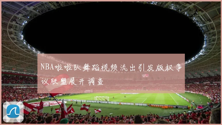 NBA啦啦队舞蹈视频流出引发版权争议联盟展开调查