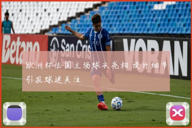欧洲杯法国主场球衣亮相 设计细节引发球迷关注
