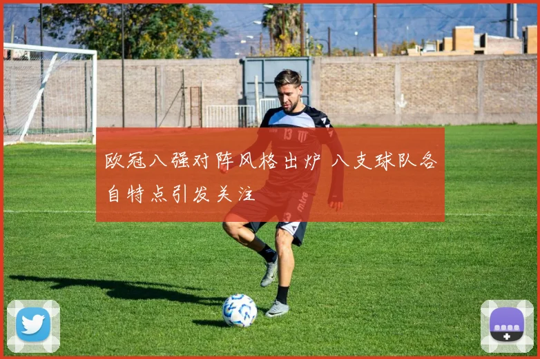 欧冠八强对阵风格出炉 八支球队各自特点引发关注