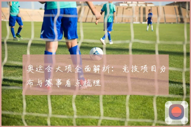 奥运会大项全面解析：竞技项目分布与赛事看点梳理