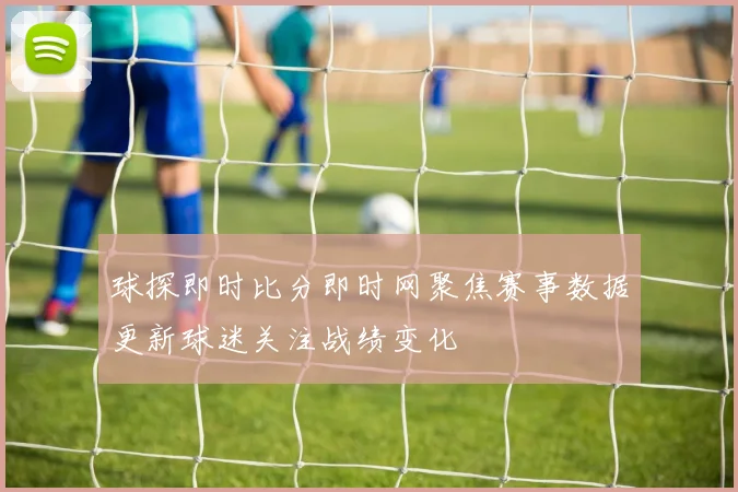 球探即时比分即时网聚焦赛事数据更新球迷关注战绩变化