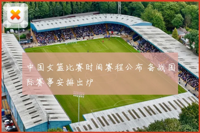 中国女篮比赛时间赛程公布 备战国际赛事安排出炉