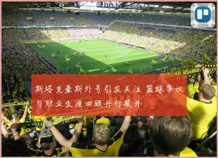 斯塔克豪斯外号引发关注 篮球争议与职业生涯回顾并行展开