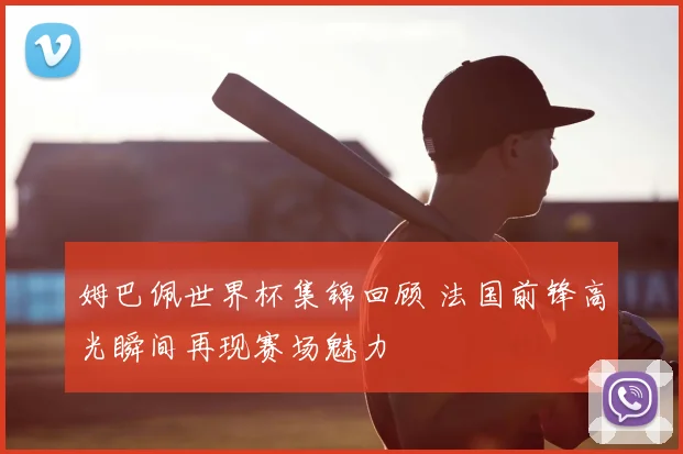 姆巴佩世界杯集锦回顾 法国前锋高光瞬间再现赛场魅力