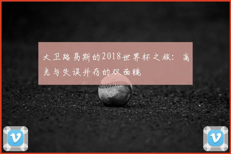 大卫路易斯的2018世界杯之旅:高光与失误并存的双面镜