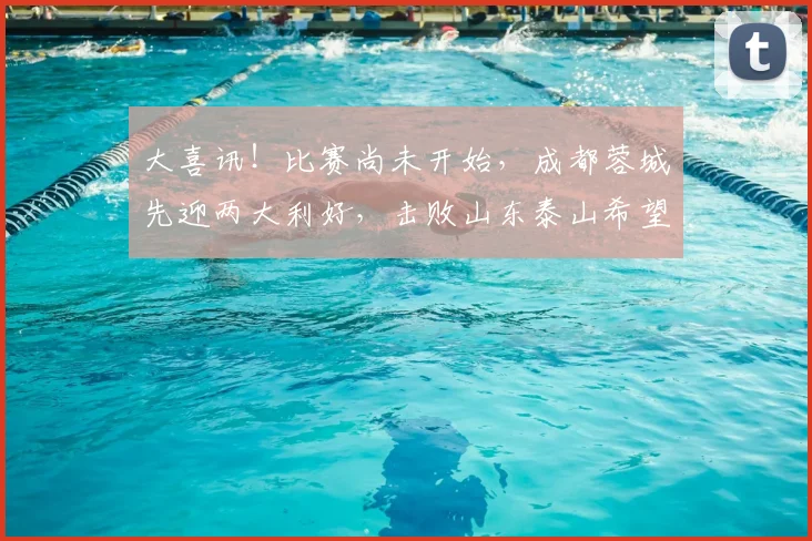 大喜讯!比赛尚未开始,成都蓉城先迎两大利好,击败山东泰山希望大增_进攻_前场_茹萨