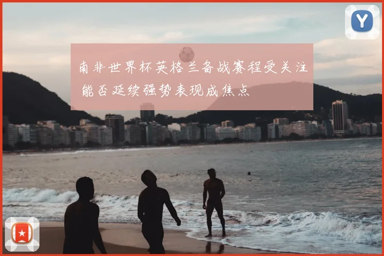 南非世界杯英格兰备战赛程受关注 能否延续强势表现成焦点