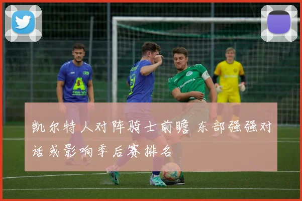 凯尔特人对阵骑士前瞻 东部强强对话或影响季后赛排名