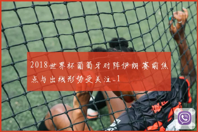 2018世界杯葡萄牙对阵伊朗 赛前焦点与出线形势受关注_1