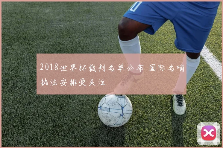 2018世界杯裁判名单公布 国际名哨执法安排受关注