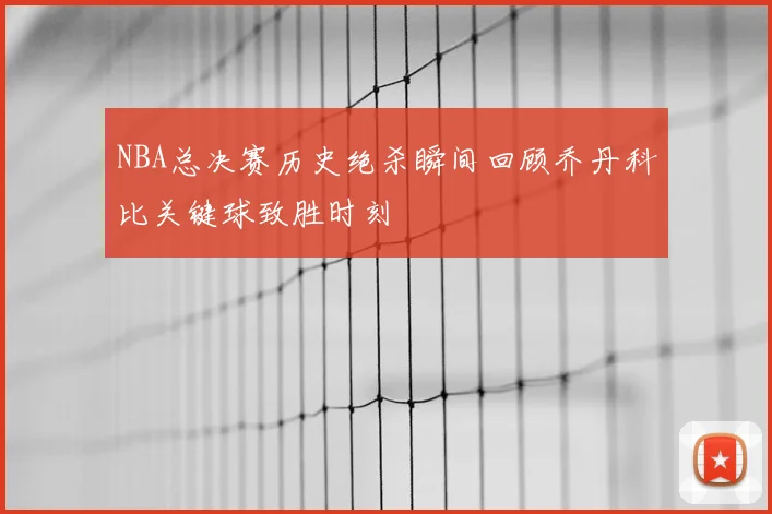 NBA总决赛历史绝杀瞬间回顾乔丹科比关键球致胜时刻
