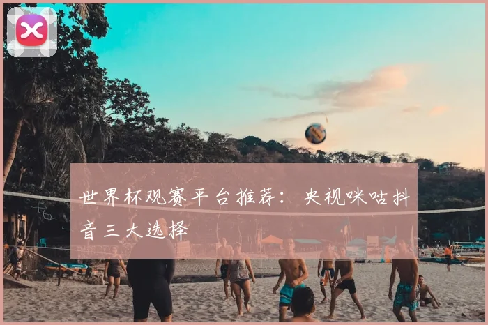 世界杯观赛平台推荐：央视咪咕抖音三大选择