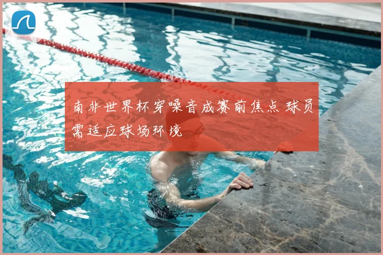 南非世界杯穿噪音成赛前焦点 球员需适应球场环境