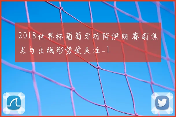 2018世界杯葡萄牙对阵伊朗 赛前焦点与出线形势受关注_1