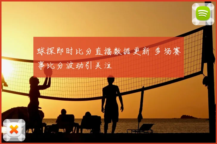 球探即时比分直播数据更新 多场赛事比分波动引关注