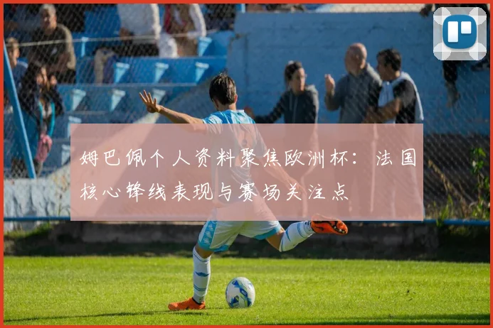 姆巴佩个人资料聚焦欧洲杯:法国核心锋线表现与赛场关注点