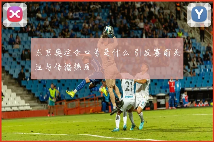 东京奥运会口号是什么 引发赛前关注与传播热度
