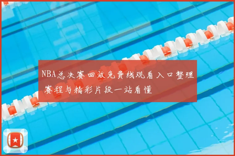 NBA总决赛回放免费线观看入口整理 赛程与精彩片段一站看懂