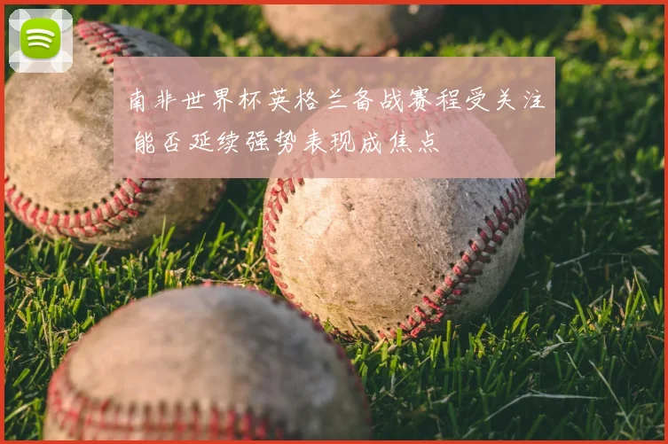 南非世界杯英格兰备战赛程受关注 能否延续强势表现成焦点