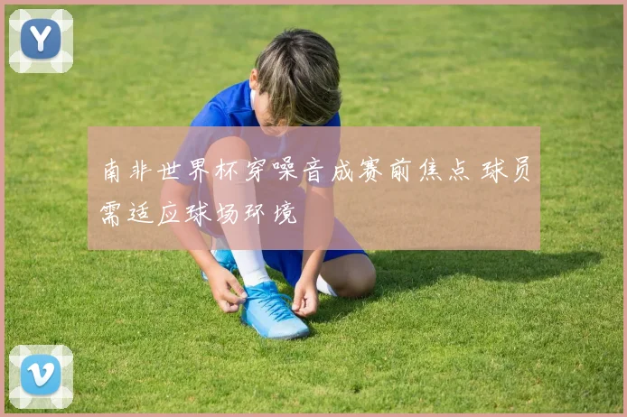 南非世界杯穿噪音成赛前焦点 球员需适应球场环境