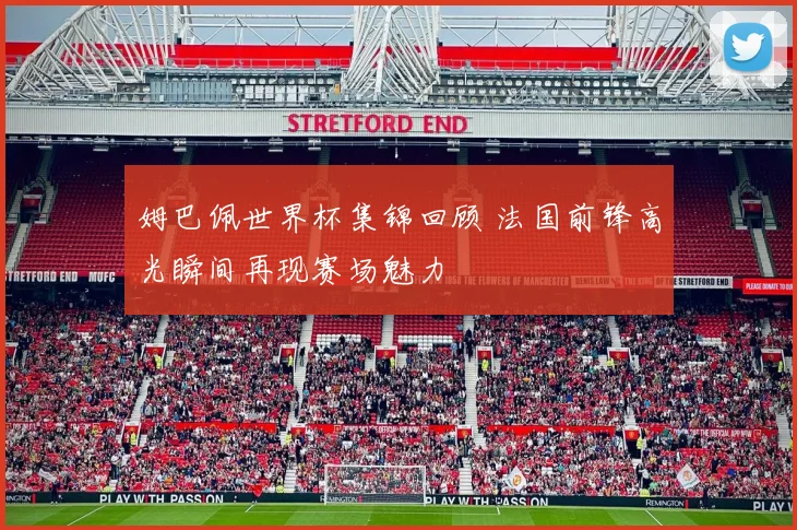 姆巴佩世界杯集锦回顾 法国前锋高光瞬间再现赛场魅力