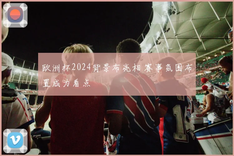 欧洲杯2024背景布亮相 赛事氛围布置成为看点