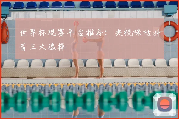 世界杯观赛平台推荐:央视咪咕抖音三大选择