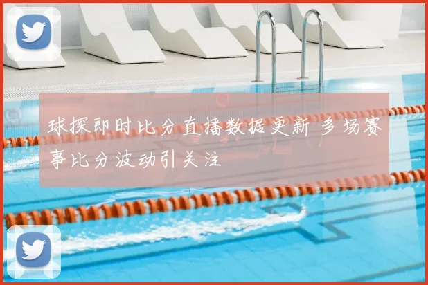 球探即时比分直播数据更新 多场赛事比分波动引关注