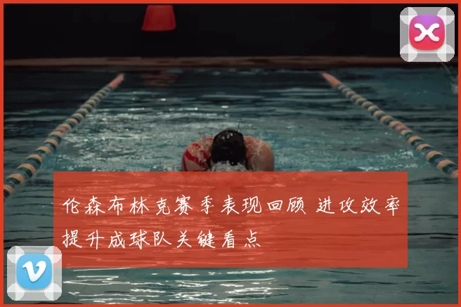 伦森布林克赛季表现回顾 进攻效率提升成球队关键看点