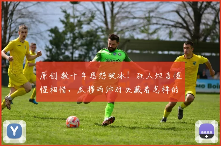 原创 数十年恩怨破冰！狂人坦言惺惺相惜，瓜穆两帅对决藏着怎样的格局