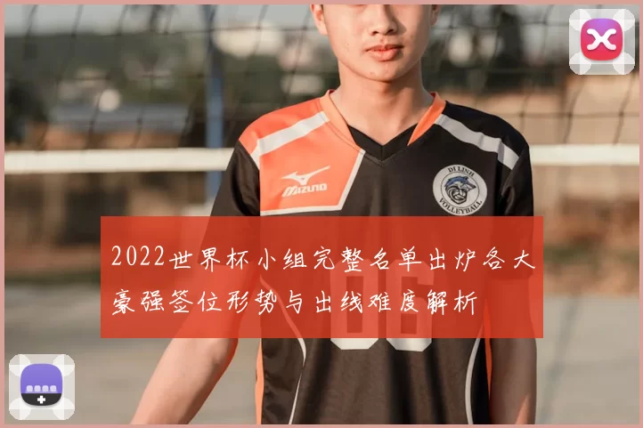 2022世界杯小组完整名单出炉各大豪强签位形势与出线难度解析