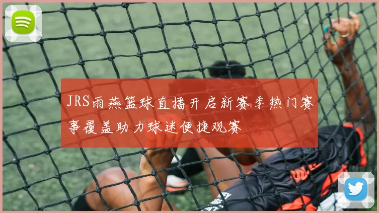 JRS雨燕篮球直播开启新赛季热门赛事覆盖助力球迷便捷观赛