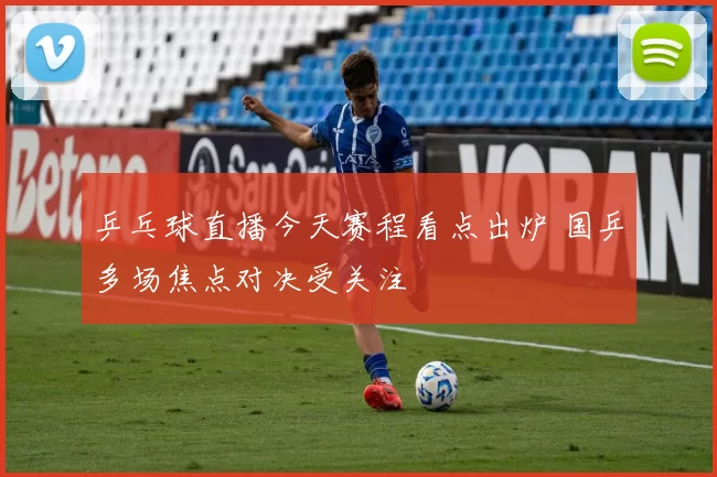 乒乓球直播今天赛程看点出炉 国乒多场焦点对决受关注