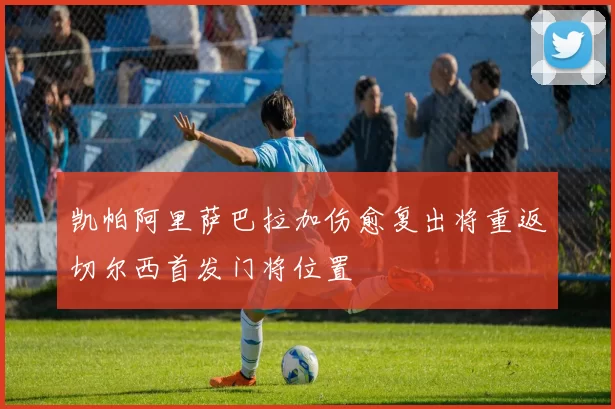 凯帕阿里萨巴拉加伤愈复出将重返切尔西首发门将位置