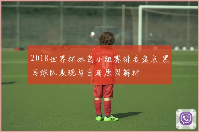 2018世界杯冰岛小组赛排名盘点 黑马球队表现与出局原因解析