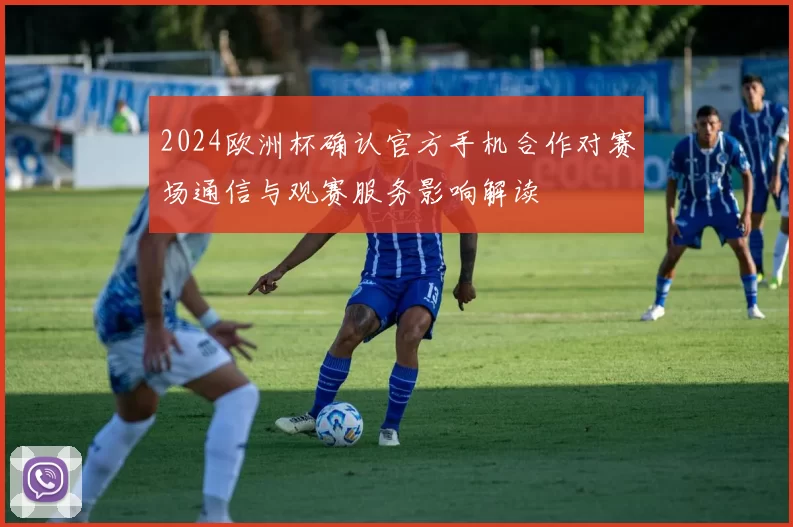 2024欧洲杯确认官方手机合作对赛场通信与观赛服务影响解读