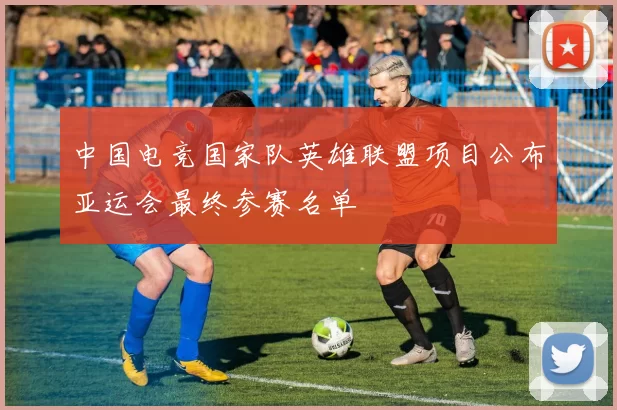 中国电竞国家队英雄联盟项目公布亚运会最终参赛名单