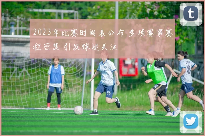 2023年比赛时间表公布 多项赛事赛程密集 引发球迷关注