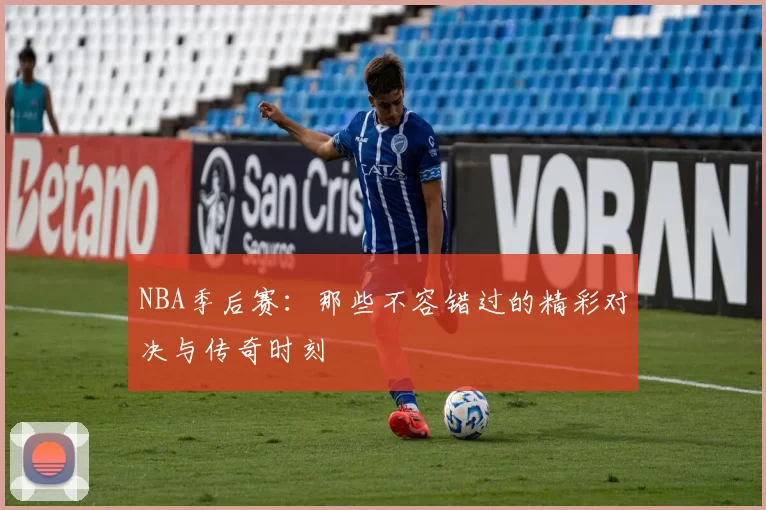 NBA季后赛：那些不容错过的精彩对决与传奇时刻