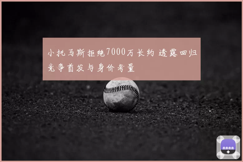 小托马斯拒绝7000万长约 透露回归竞争首发与身价考量