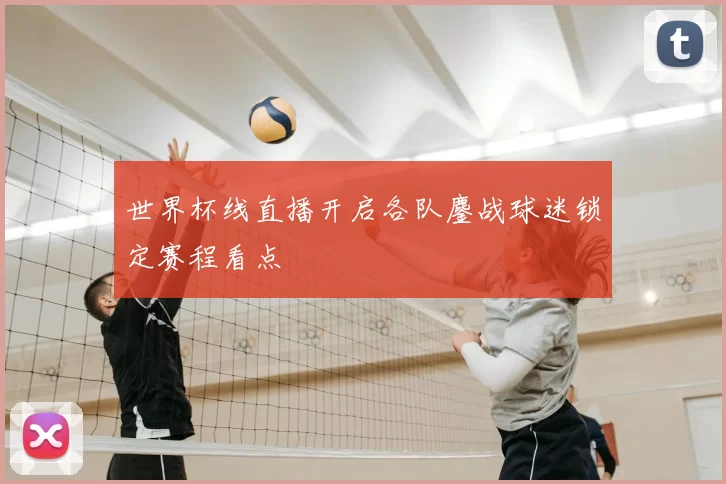 世界杯线直播开启各队鏖战球迷锁定赛程看点