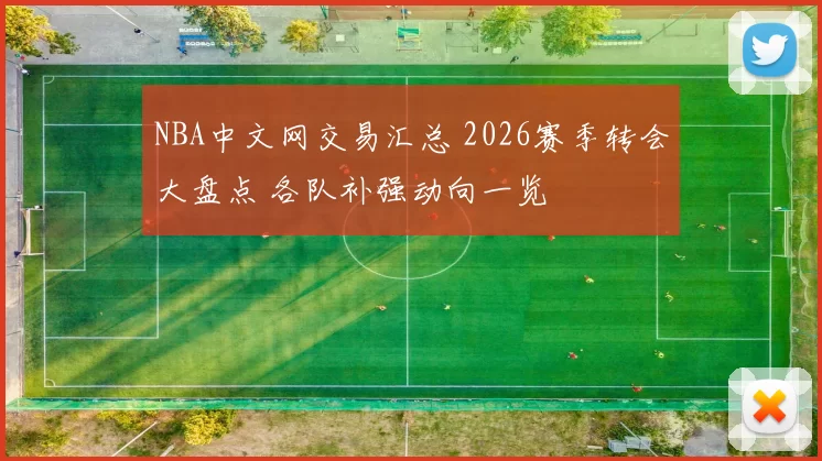 NBA中文网交易汇总 2026赛季转会大盘点 各队补强动向一览