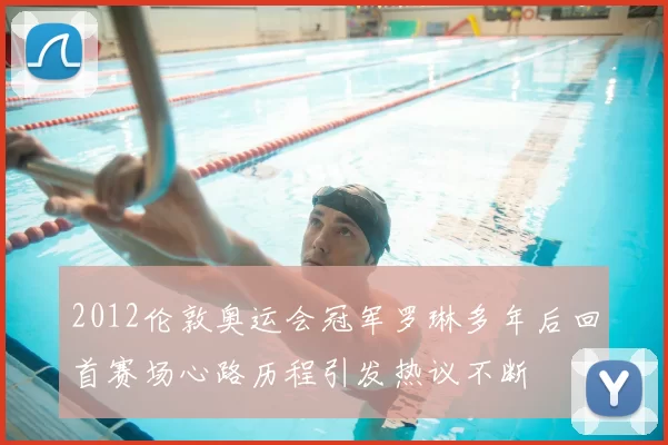 2012伦敦奥运会冠军罗琳多年后回首赛场心路历程引发热议不断