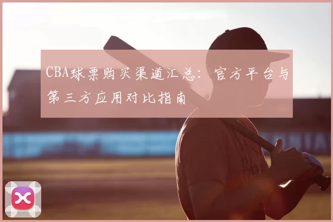 CBA球票购买渠道汇总：官方平台与第三方应用对比指南
