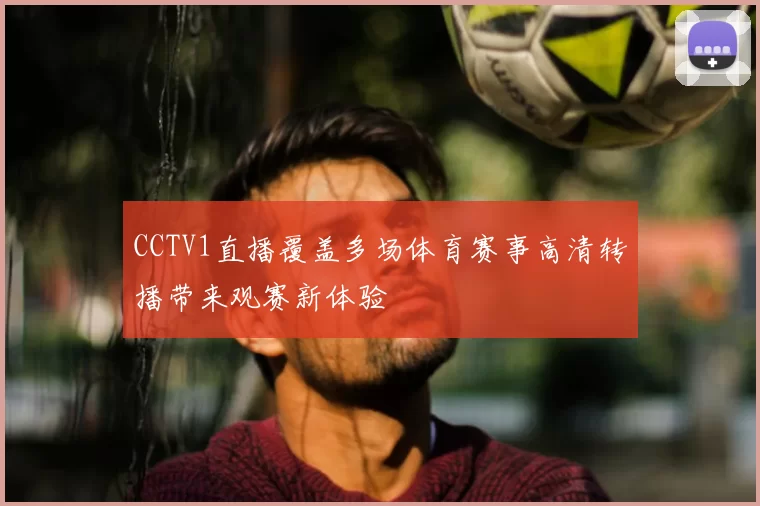 CCTV1直播覆盖多场体育赛事高清转播带来观赛新体验