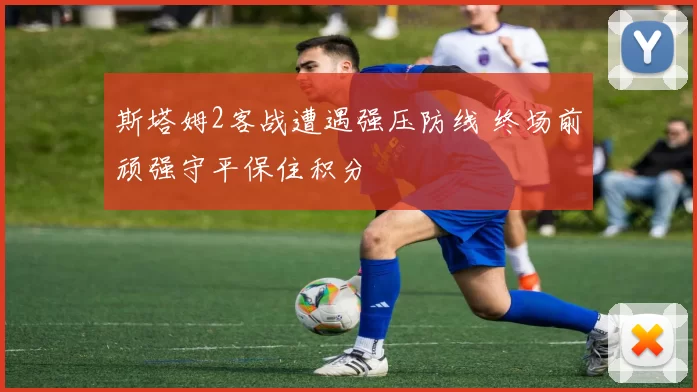 斯塔姆2客战遭遇强压防线 终场前顽强守平保住积分