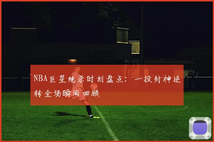 NBA巨星绝杀时刻盘点:一投封神逆转全场瞬间回顾