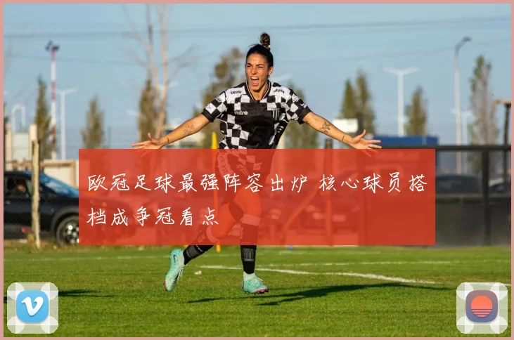 欧冠足球最强阵容出炉 核心球员搭档成争冠看点