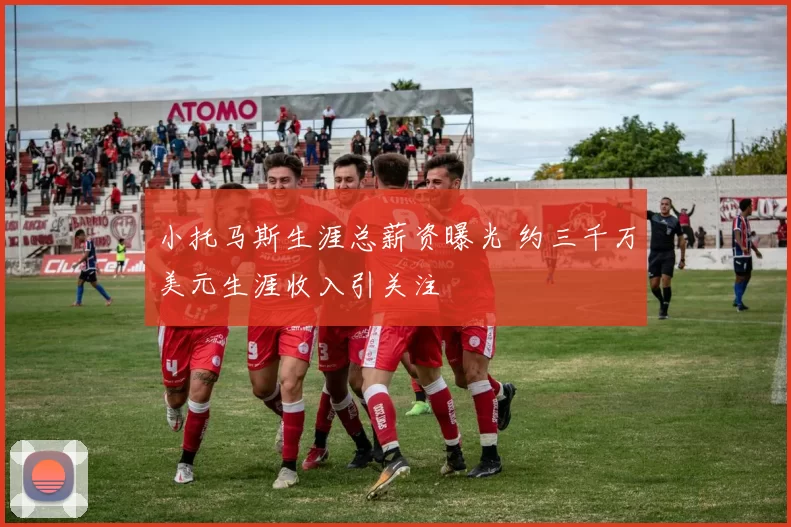 小托马斯生涯总薪资曝光 约三千万美元生涯收入引关注