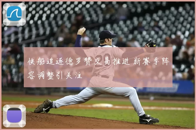 快船追逐德罗赞交易推进 新赛季阵容调整引关注